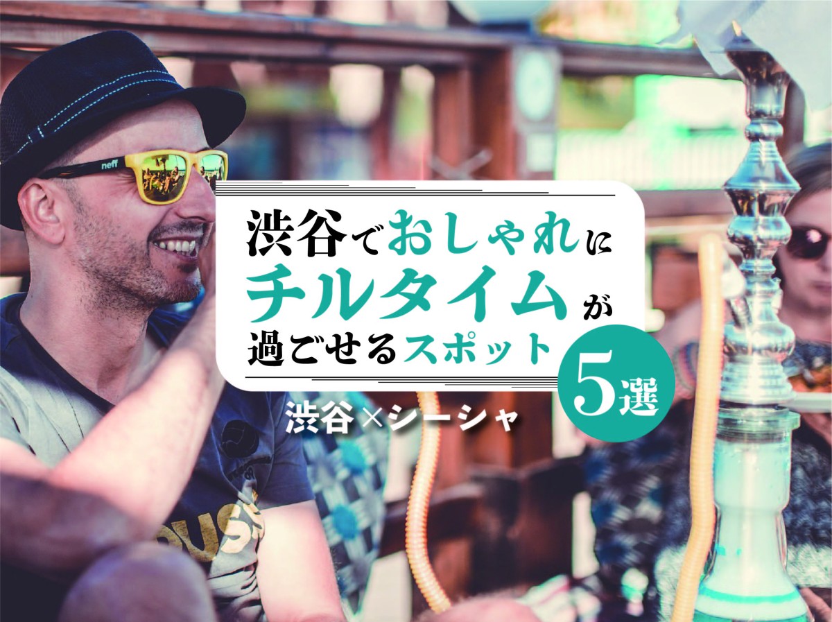 渋谷 シーシャ 渋谷でおしゃれにチルタイムが過ごせるシーシャスポット5選 遊び速報 欲しい情報を 欲しい人だけに